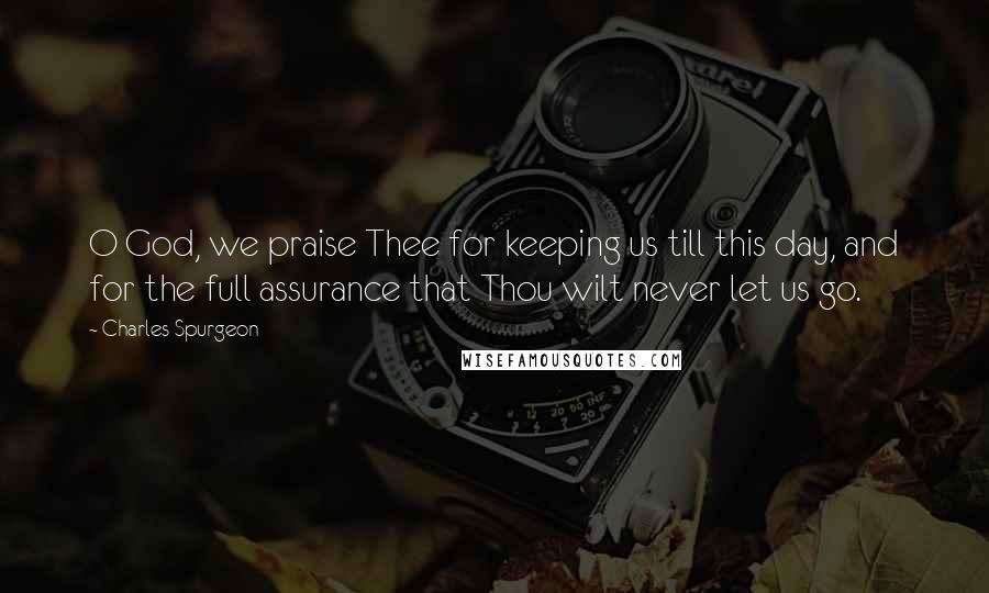 Charles Spurgeon Quotes: O God, we praise Thee for keeping us till this day, and for the full assurance that Thou wilt never let us go.