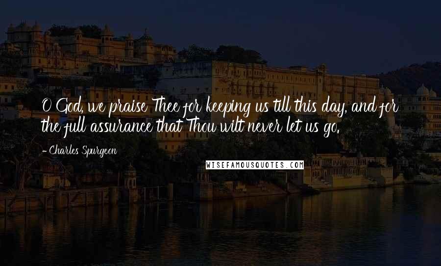 Charles Spurgeon Quotes: O God, we praise Thee for keeping us till this day, and for the full assurance that Thou wilt never let us go.