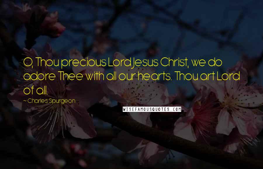 Charles Spurgeon Quotes: O, Thou precious Lord Jesus Christ, we do adore Thee with all our hearts. Thou art Lord of all.