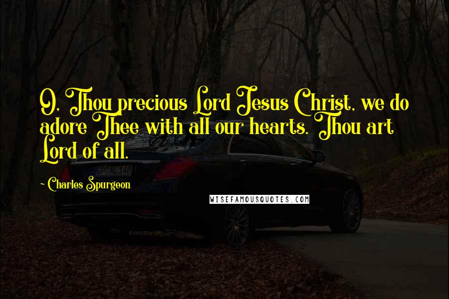 Charles Spurgeon Quotes: O, Thou precious Lord Jesus Christ, we do adore Thee with all our hearts. Thou art Lord of all.