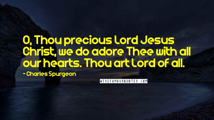 Charles Spurgeon Quotes: O, Thou precious Lord Jesus Christ, we do adore Thee with all our hearts. Thou art Lord of all.