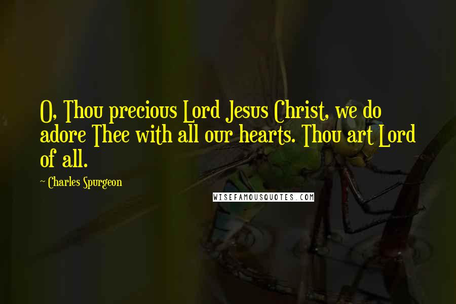 Charles Spurgeon Quotes: O, Thou precious Lord Jesus Christ, we do adore Thee with all our hearts. Thou art Lord of all.