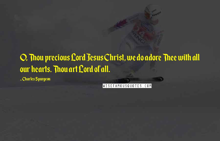 Charles Spurgeon Quotes: O, Thou precious Lord Jesus Christ, we do adore Thee with all our hearts. Thou art Lord of all.