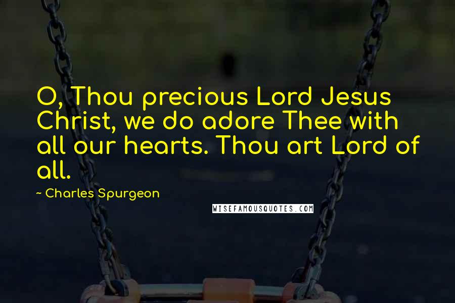 Charles Spurgeon Quotes: O, Thou precious Lord Jesus Christ, we do adore Thee with all our hearts. Thou art Lord of all.