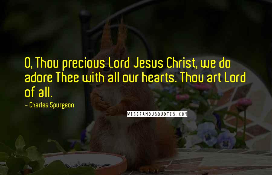 Charles Spurgeon Quotes: O, Thou precious Lord Jesus Christ, we do adore Thee with all our hearts. Thou art Lord of all.