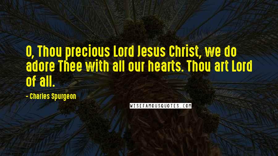 Charles Spurgeon Quotes: O, Thou precious Lord Jesus Christ, we do adore Thee with all our hearts. Thou art Lord of all.