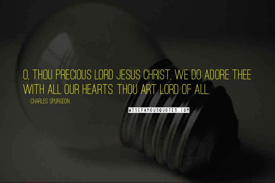 Charles Spurgeon Quotes: O, Thou precious Lord Jesus Christ, we do adore Thee with all our hearts. Thou art Lord of all.