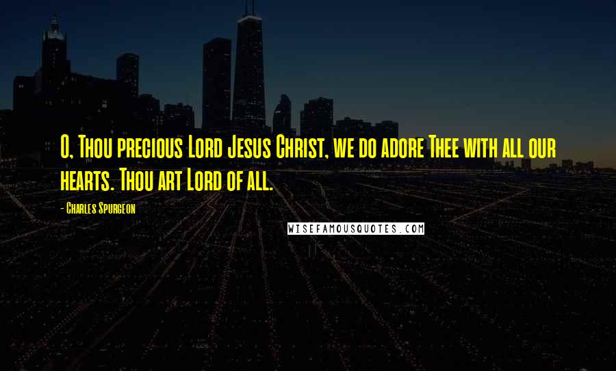 Charles Spurgeon Quotes: O, Thou precious Lord Jesus Christ, we do adore Thee with all our hearts. Thou art Lord of all.