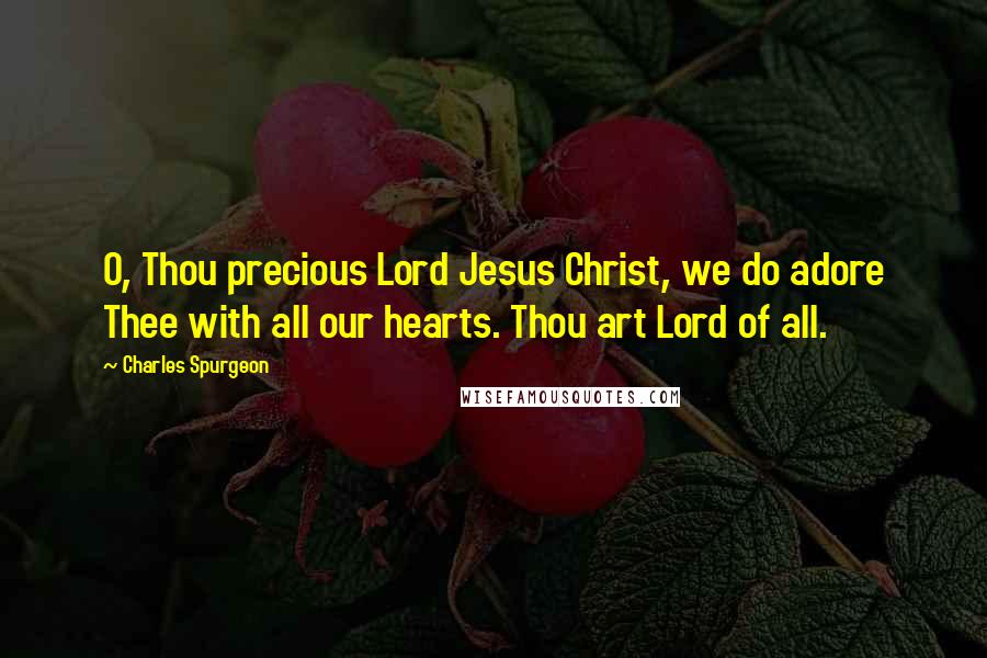 Charles Spurgeon Quotes: O, Thou precious Lord Jesus Christ, we do adore Thee with all our hearts. Thou art Lord of all.
