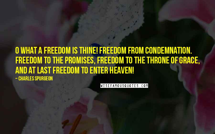 Charles Spurgeon Quotes: O What A Freedom Is Thine! Freedom from Condemnation. Freedom to the Promises, Freedom to the Throne of Grace, and at last Freedom to Enter Heaven!