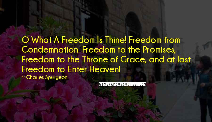 Charles Spurgeon Quotes: O What A Freedom Is Thine! Freedom from Condemnation. Freedom to the Promises, Freedom to the Throne of Grace, and at last Freedom to Enter Heaven!