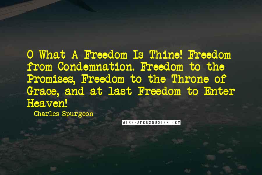 Charles Spurgeon Quotes: O What A Freedom Is Thine! Freedom from Condemnation. Freedom to the Promises, Freedom to the Throne of Grace, and at last Freedom to Enter Heaven!