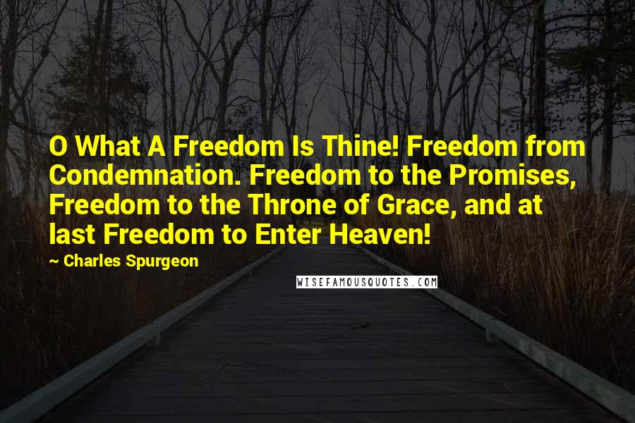 Charles Spurgeon Quotes: O What A Freedom Is Thine! Freedom from Condemnation. Freedom to the Promises, Freedom to the Throne of Grace, and at last Freedom to Enter Heaven!