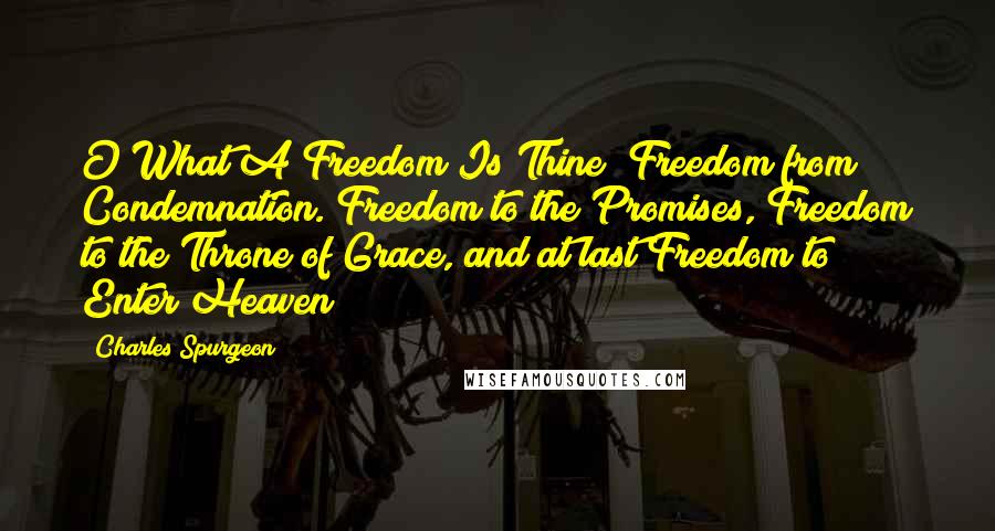 Charles Spurgeon Quotes: O What A Freedom Is Thine! Freedom from Condemnation. Freedom to the Promises, Freedom to the Throne of Grace, and at last Freedom to Enter Heaven!