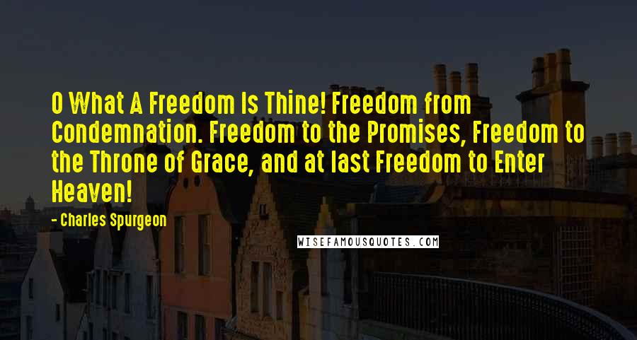 Charles Spurgeon Quotes: O What A Freedom Is Thine! Freedom from Condemnation. Freedom to the Promises, Freedom to the Throne of Grace, and at last Freedom to Enter Heaven!