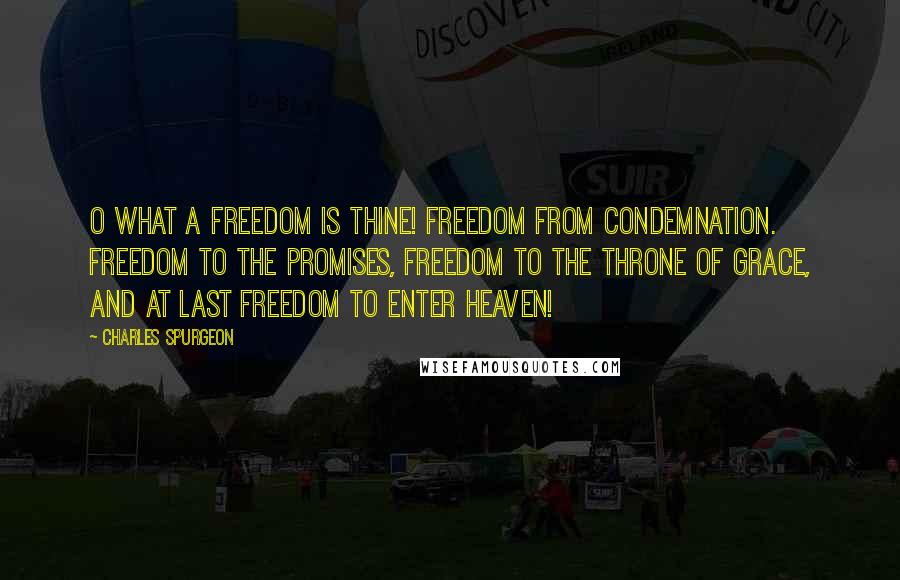 Charles Spurgeon Quotes: O What A Freedom Is Thine! Freedom from Condemnation. Freedom to the Promises, Freedom to the Throne of Grace, and at last Freedom to Enter Heaven!