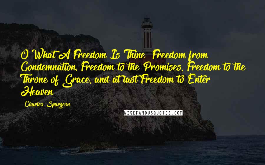 Charles Spurgeon Quotes: O What A Freedom Is Thine! Freedom from Condemnation. Freedom to the Promises, Freedom to the Throne of Grace, and at last Freedom to Enter Heaven!