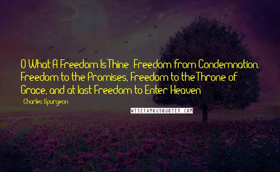 Charles Spurgeon Quotes: O What A Freedom Is Thine! Freedom from Condemnation. Freedom to the Promises, Freedom to the Throne of Grace, and at last Freedom to Enter Heaven!