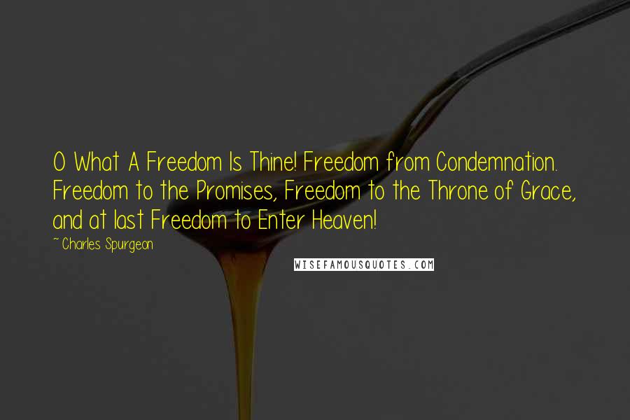Charles Spurgeon Quotes: O What A Freedom Is Thine! Freedom from Condemnation. Freedom to the Promises, Freedom to the Throne of Grace, and at last Freedom to Enter Heaven!