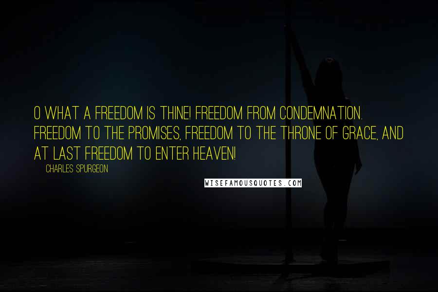 Charles Spurgeon Quotes: O What A Freedom Is Thine! Freedom from Condemnation. Freedom to the Promises, Freedom to the Throne of Grace, and at last Freedom to Enter Heaven!