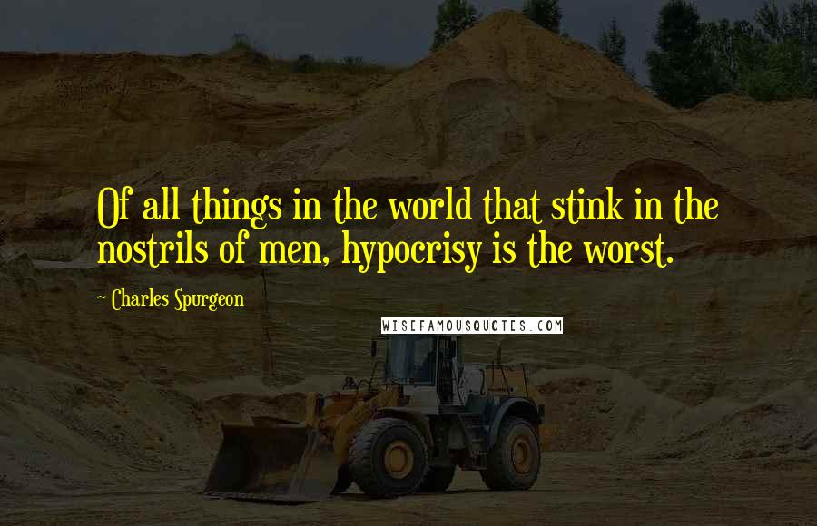 Charles Spurgeon Quotes: Of all things in the world that stink in the nostrils of men, hypocrisy is the worst.