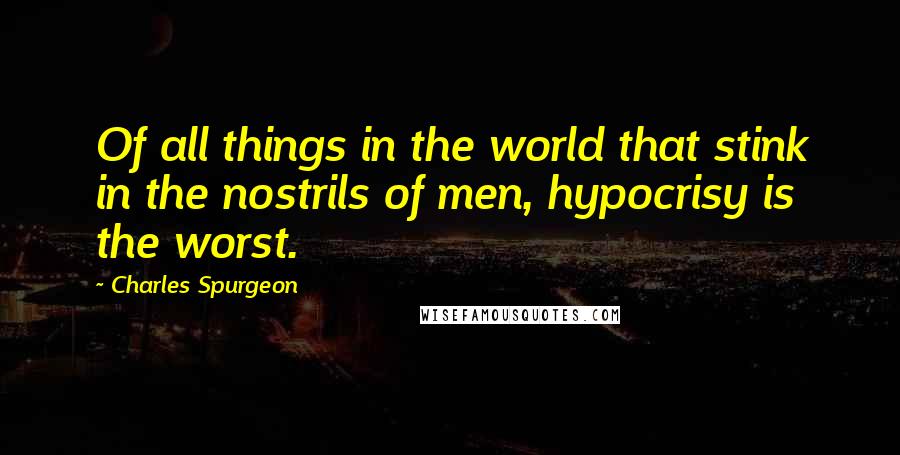 Charles Spurgeon Quotes: Of all things in the world that stink in the nostrils of men, hypocrisy is the worst.