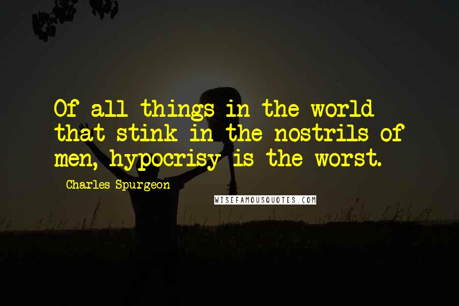 Charles Spurgeon Quotes: Of all things in the world that stink in the nostrils of men, hypocrisy is the worst.