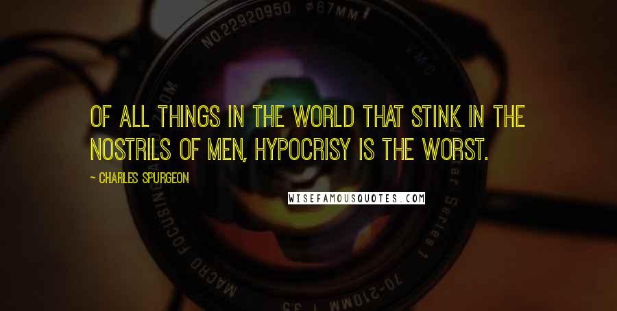 Charles Spurgeon Quotes: Of all things in the world that stink in the nostrils of men, hypocrisy is the worst.