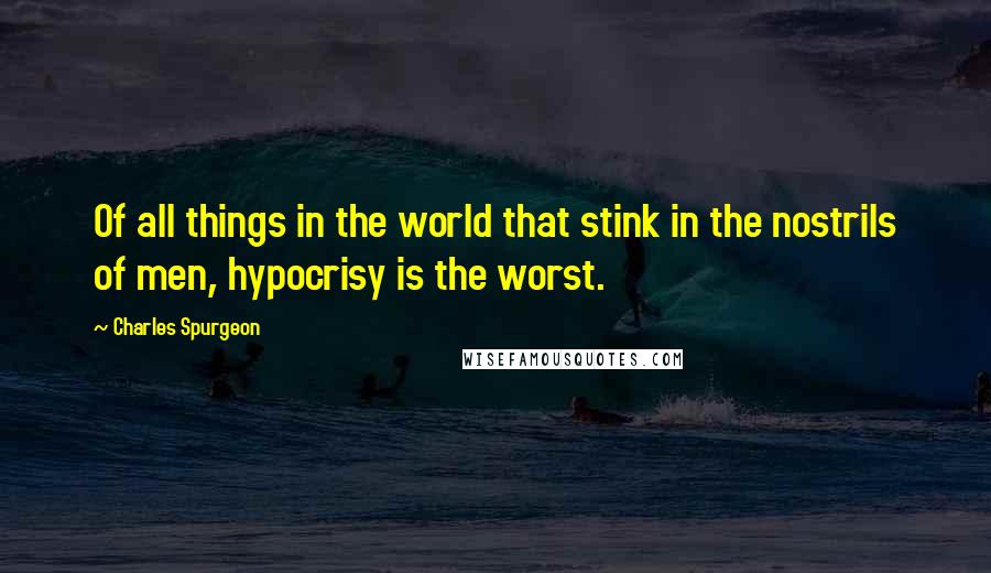 Charles Spurgeon Quotes: Of all things in the world that stink in the nostrils of men, hypocrisy is the worst.