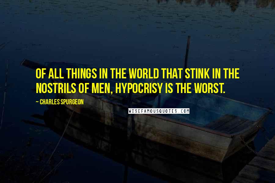 Charles Spurgeon Quotes: Of all things in the world that stink in the nostrils of men, hypocrisy is the worst.