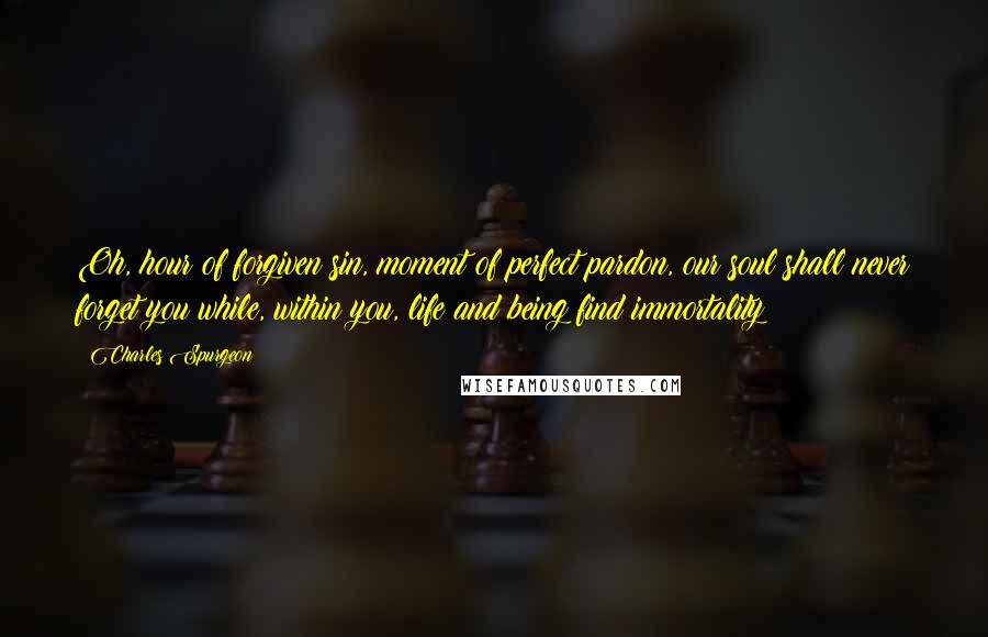 Charles Spurgeon Quotes: Oh, hour of forgiven sin, moment of perfect pardon, our soul shall never forget you while, within you, life and being find immortality!