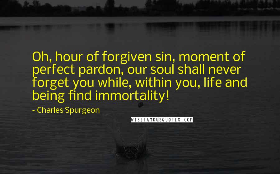 Charles Spurgeon Quotes: Oh, hour of forgiven sin, moment of perfect pardon, our soul shall never forget you while, within you, life and being find immortality!