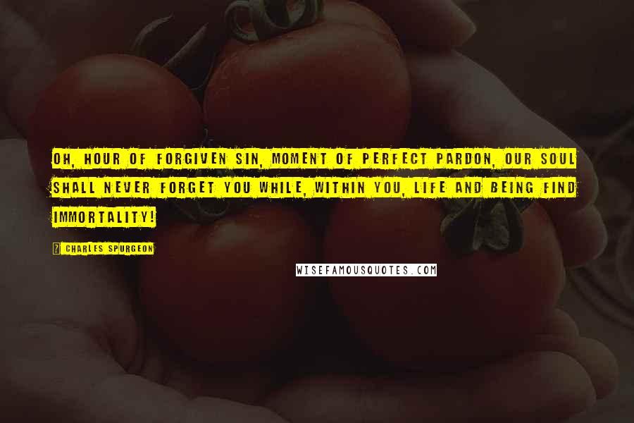 Charles Spurgeon Quotes: Oh, hour of forgiven sin, moment of perfect pardon, our soul shall never forget you while, within you, life and being find immortality!