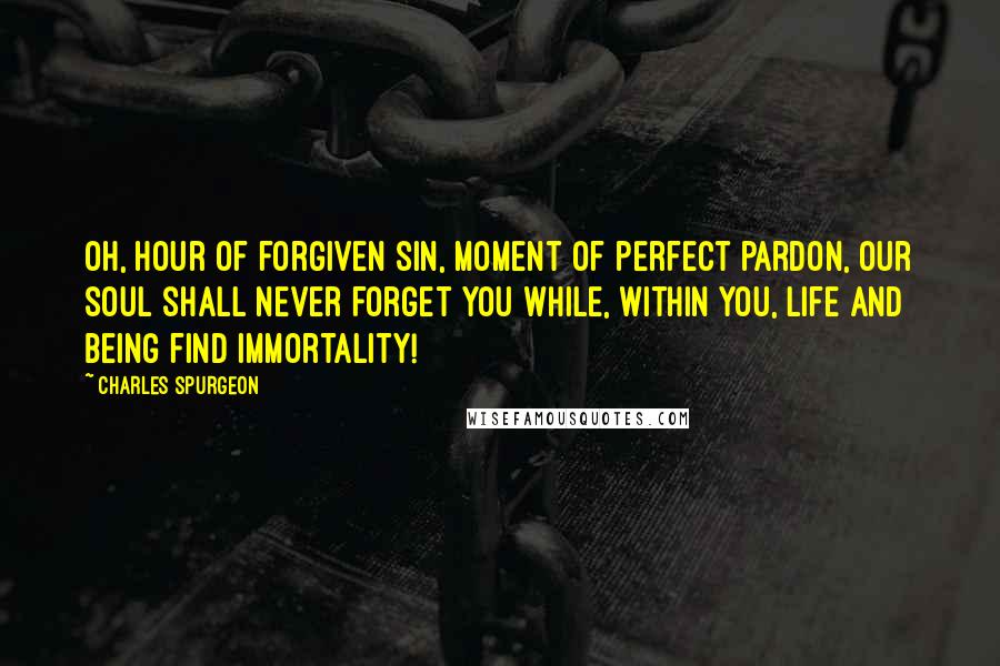 Charles Spurgeon Quotes: Oh, hour of forgiven sin, moment of perfect pardon, our soul shall never forget you while, within you, life and being find immortality!