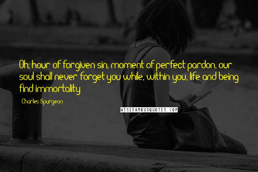 Charles Spurgeon Quotes: Oh, hour of forgiven sin, moment of perfect pardon, our soul shall never forget you while, within you, life and being find immortality!