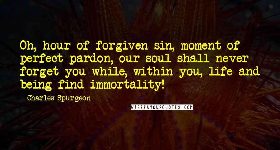 Charles Spurgeon Quotes: Oh, hour of forgiven sin, moment of perfect pardon, our soul shall never forget you while, within you, life and being find immortality!