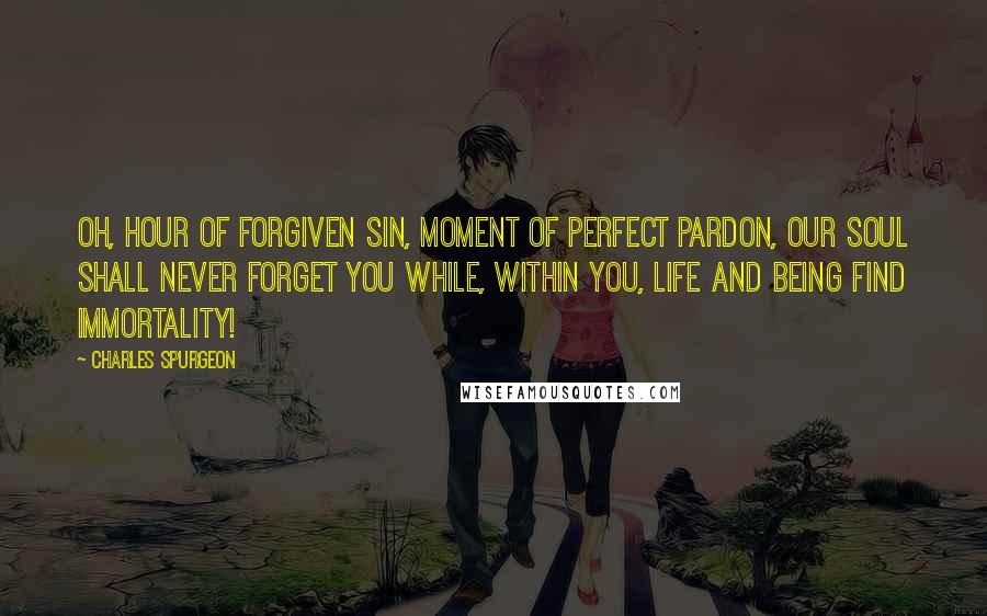 Charles Spurgeon Quotes: Oh, hour of forgiven sin, moment of perfect pardon, our soul shall never forget you while, within you, life and being find immortality!