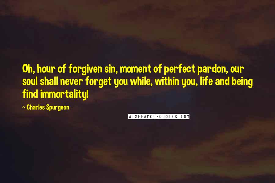 Charles Spurgeon Quotes: Oh, hour of forgiven sin, moment of perfect pardon, our soul shall never forget you while, within you, life and being find immortality!