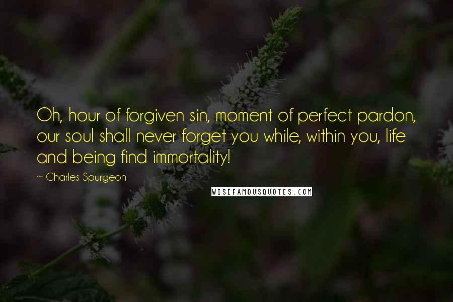 Charles Spurgeon Quotes: Oh, hour of forgiven sin, moment of perfect pardon, our soul shall never forget you while, within you, life and being find immortality!