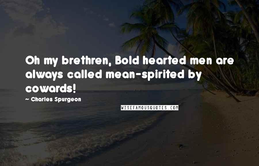 Charles Spurgeon Quotes: Oh my brethren, Bold hearted men are always called mean-spirited by cowards!