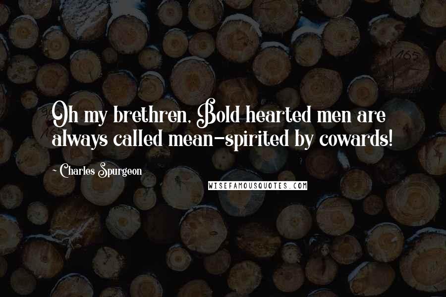 Charles Spurgeon Quotes: Oh my brethren, Bold hearted men are always called mean-spirited by cowards!