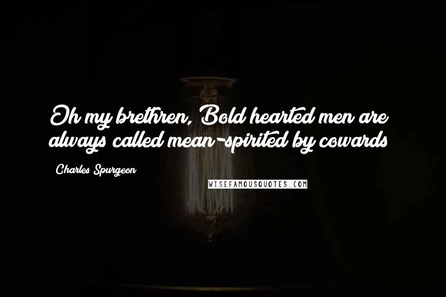 Charles Spurgeon Quotes: Oh my brethren, Bold hearted men are always called mean-spirited by cowards!