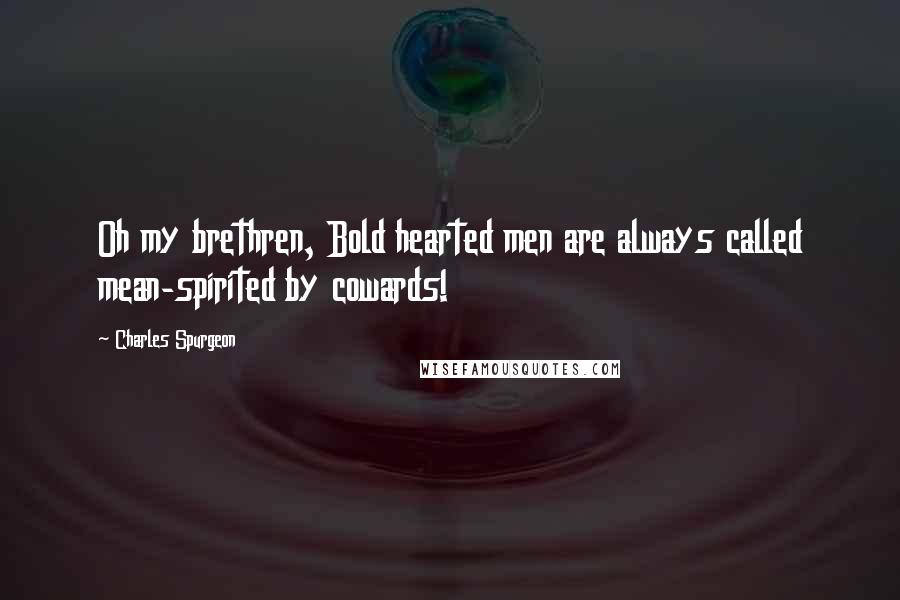 Charles Spurgeon Quotes: Oh my brethren, Bold hearted men are always called mean-spirited by cowards!