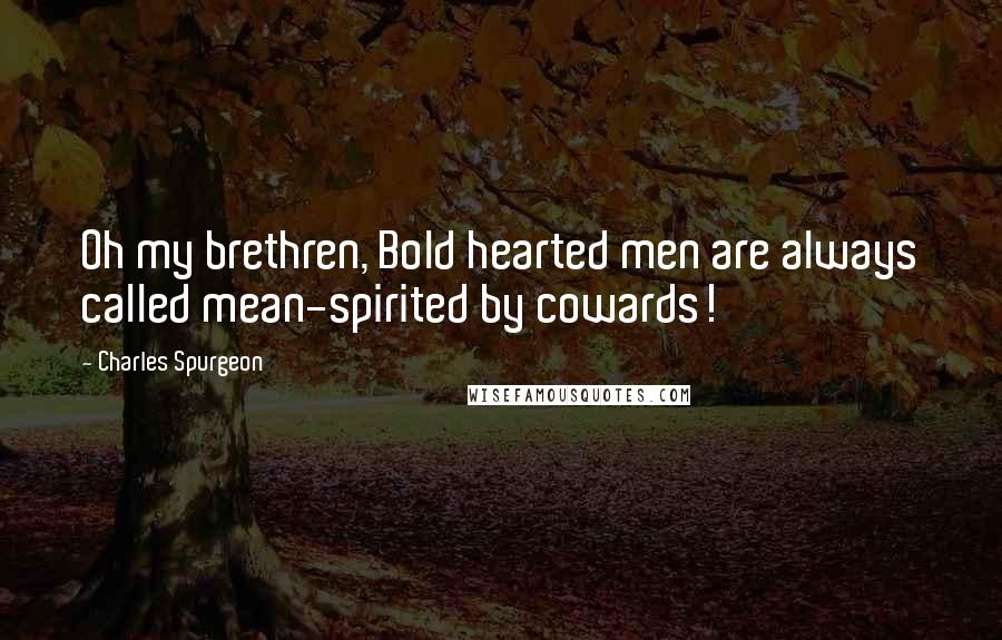 Charles Spurgeon Quotes: Oh my brethren, Bold hearted men are always called mean-spirited by cowards!