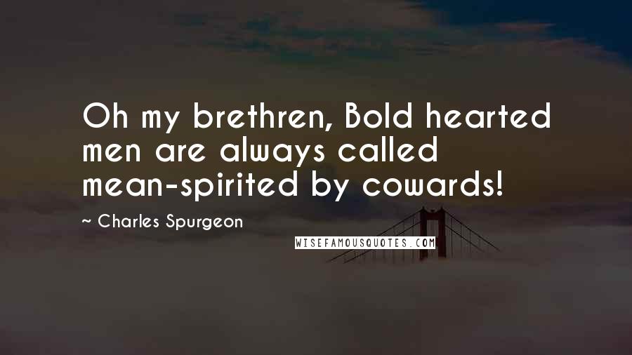 Charles Spurgeon Quotes: Oh my brethren, Bold hearted men are always called mean-spirited by cowards!