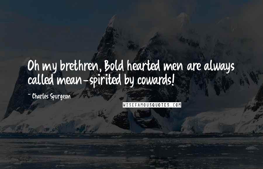 Charles Spurgeon Quotes: Oh my brethren, Bold hearted men are always called mean-spirited by cowards!