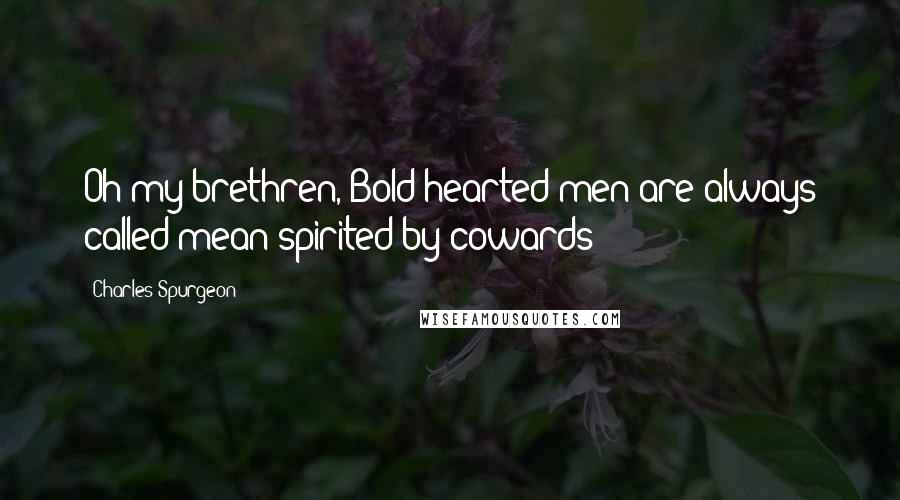 Charles Spurgeon Quotes: Oh my brethren, Bold hearted men are always called mean-spirited by cowards!