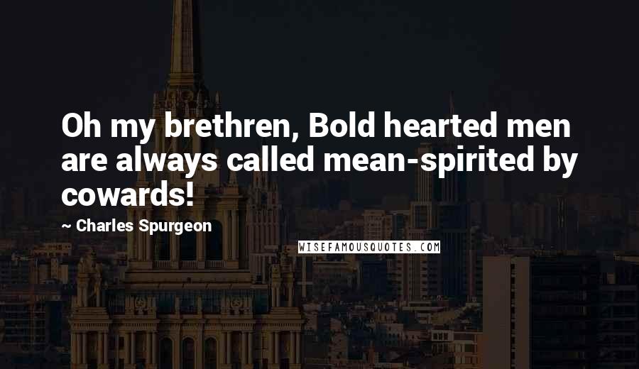 Charles Spurgeon Quotes: Oh my brethren, Bold hearted men are always called mean-spirited by cowards!