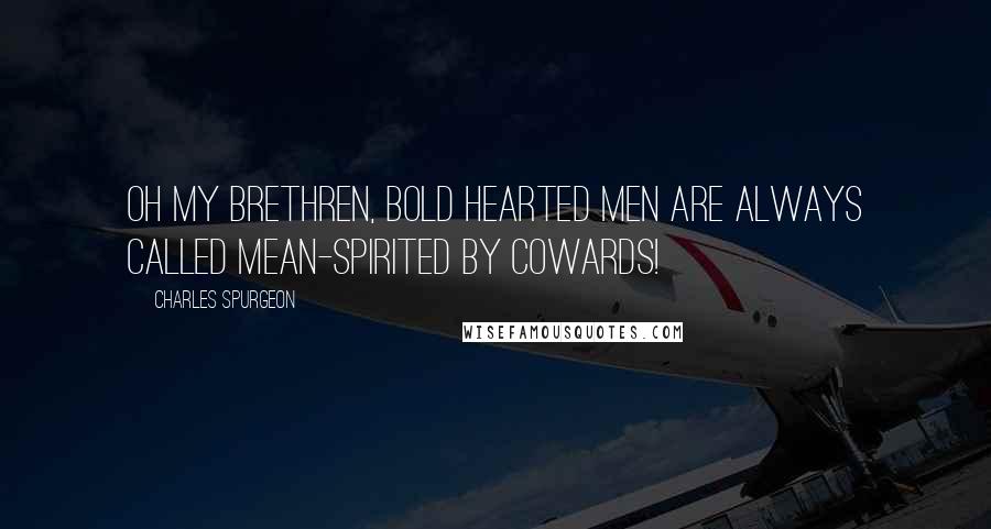 Charles Spurgeon Quotes: Oh my brethren, Bold hearted men are always called mean-spirited by cowards!