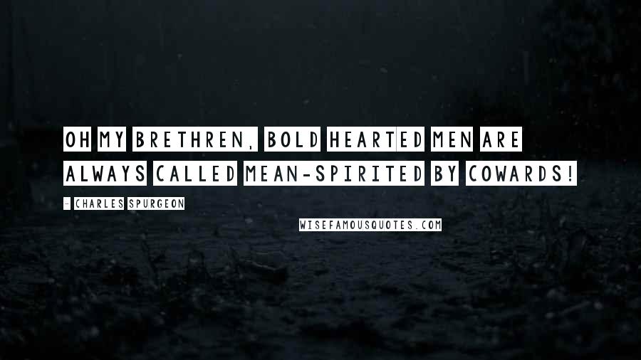 Charles Spurgeon Quotes: Oh my brethren, Bold hearted men are always called mean-spirited by cowards!